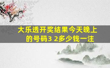 大乐透开奖结果今天晚上的号码3 2多少钱一注